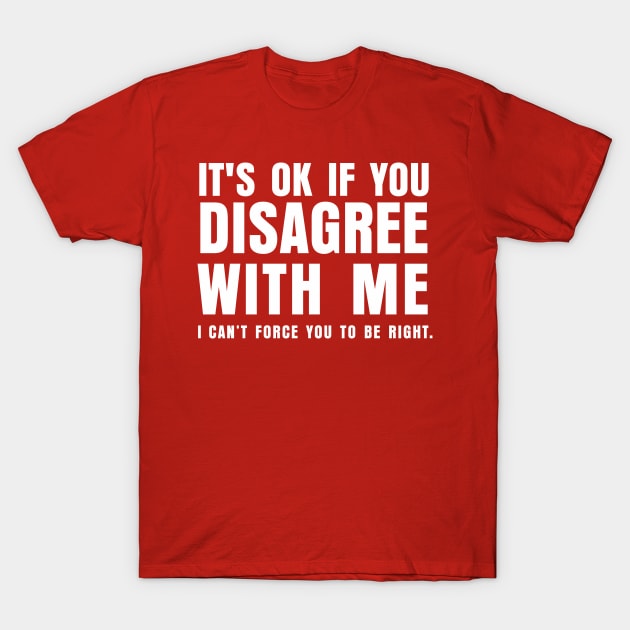 ITS OK IF YOU DISAGREE WITH ME I CANT FORCE YO TO BE RIGHT T-Shirt by marshallsalon